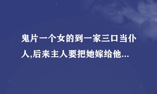 鬼片一个女的到一家三口当仆人,后来主人要把她嫁给他们的傻儿子,其实那个儿子