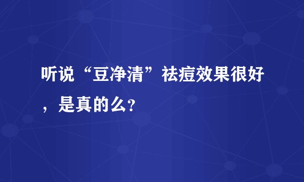 听说“豆净清”祛痘效果很好，是真的么？