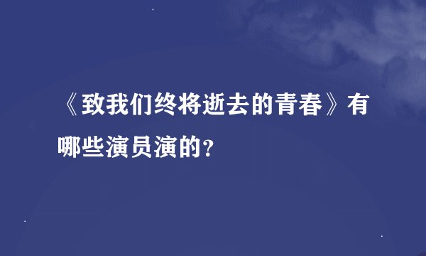 《致我们终将逝去的青春》有哪些演员演的？