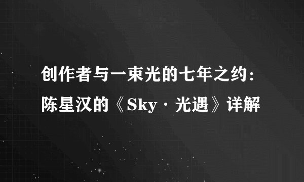 创作者与一束光的七年之约：陈星汉的《Sky·光遇》详解