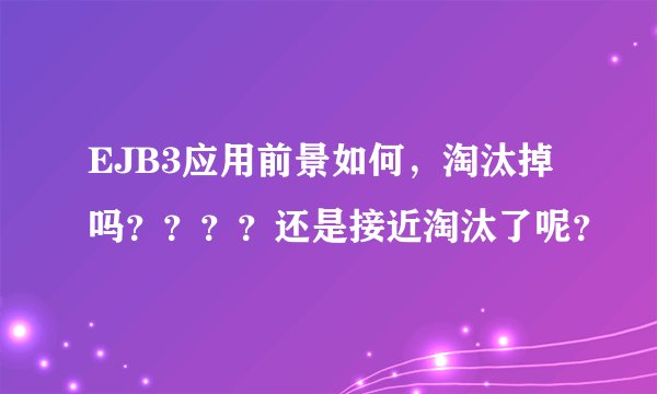 EJB3应用前景如何，淘汰掉吗？？？？还是接近淘汰了呢？