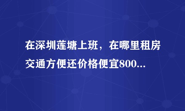 在深圳莲塘上班,在哪里租房交通方便还价格便宜800以下呢?