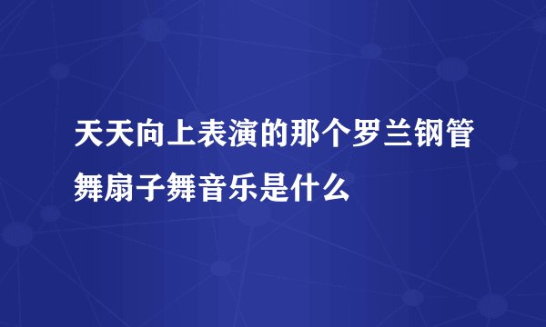 天天向上表演的那个罗兰钢管舞扇子舞音乐是什么