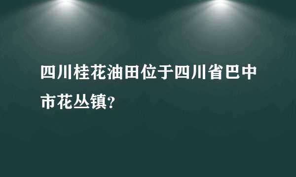 四川桂花油田位于四川省巴中市花丛镇？