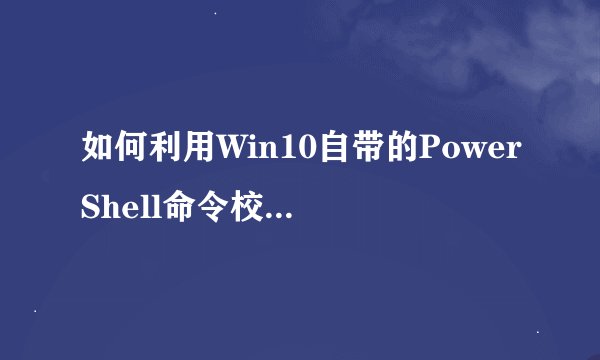 如何利用Win10自带的PowerShell命令校验文件的Hash值MD5SHA1256等
