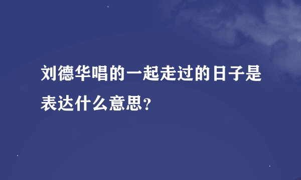 刘德华唱的一起走过的日子是表达什么意思？