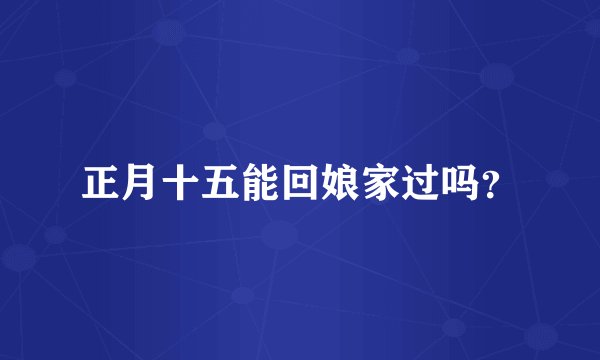 正月十五能回娘家过吗？
