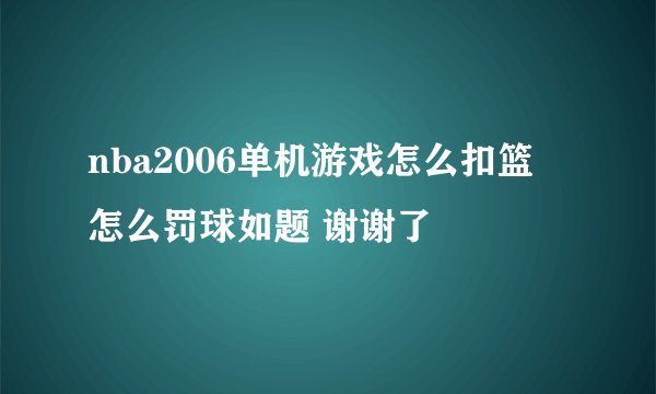 nba2006单机游戏怎么扣篮 怎么罚球如题 谢谢了