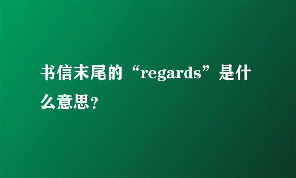书信末尾的“regards”是什么意思？