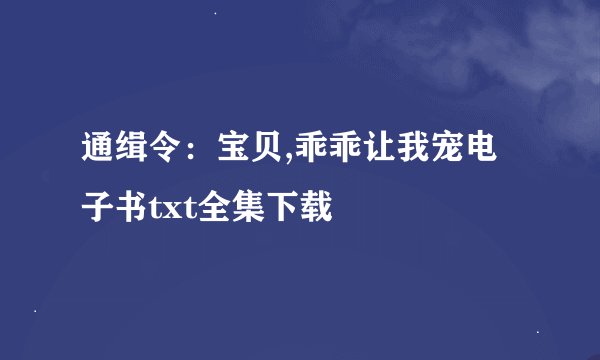 通缉令：宝贝,乖乖让我宠电子书txt全集下载