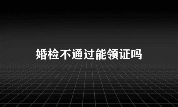 婚检不通过能领证吗