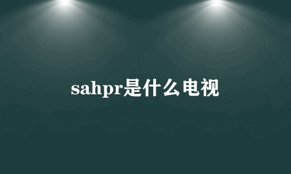 sahpr是什么电视