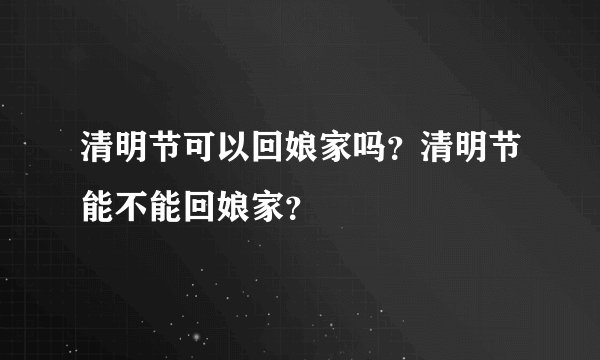 清明节可以回娘家吗？清明节能不能回娘家？