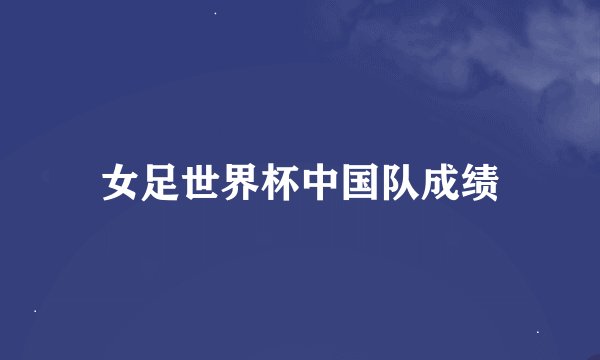 女足世界杯中国队成绩