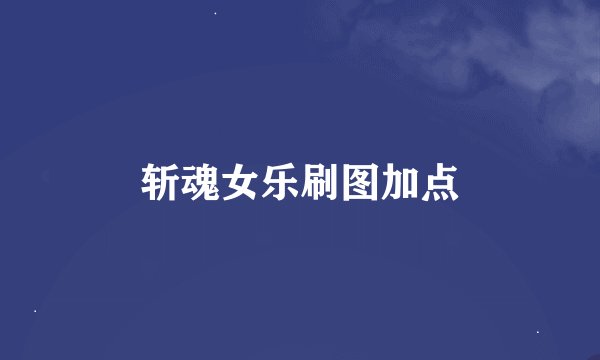 斩魂女乐刷图加点