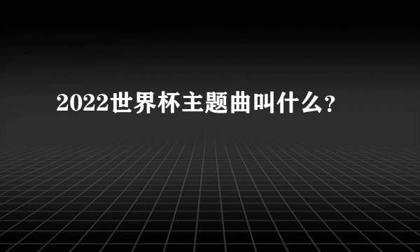 2022世界杯主题曲叫什么？