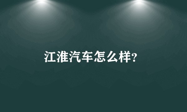 江淮汽车怎么样？