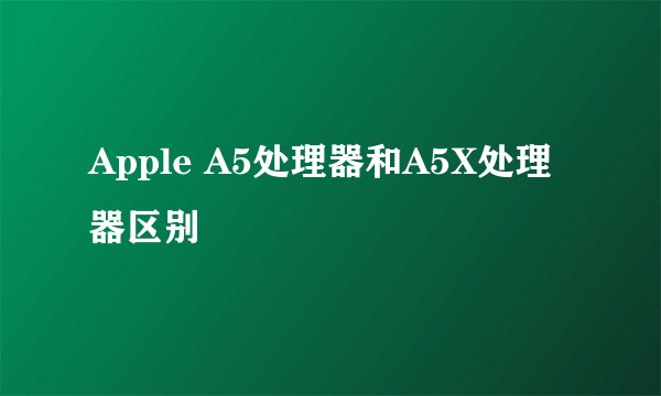 Apple A5处理器和A5X处理器区别