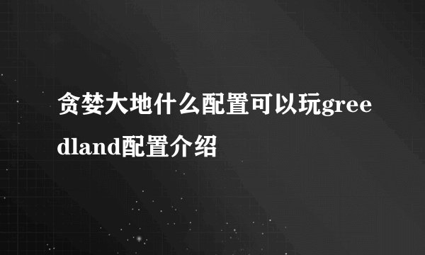 贪婪大地什么配置可以玩greedland配置介绍