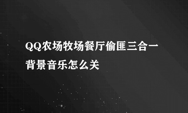 QQ农场牧场餐厅偷匪三合一 背景音乐怎么关