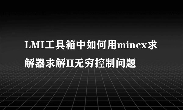 LMI工具箱中如何用mincx求解器求解H无穷控制问题