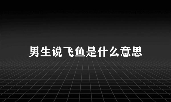 男生说飞鱼是什么意思