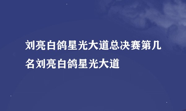 刘亮白鸽星光大道总决赛第几名刘亮白鸽星光大道