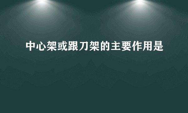 中心架或跟刀架的主要作用是
