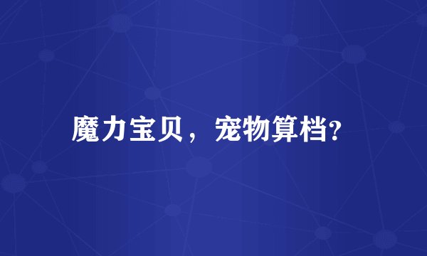 魔力宝贝，宠物算档？