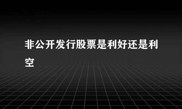 非公开发行股票是利好还是利空