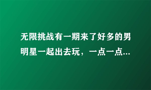 无限挑战有一期来了好多的男明星一起出去玩，一点一点的淘汰人的是哪一期