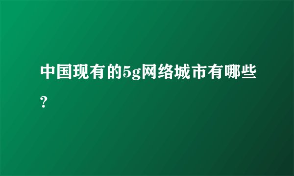 中国现有的5g网络城市有哪些？