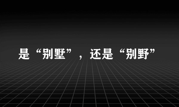 是“别墅”，还是“别野”
