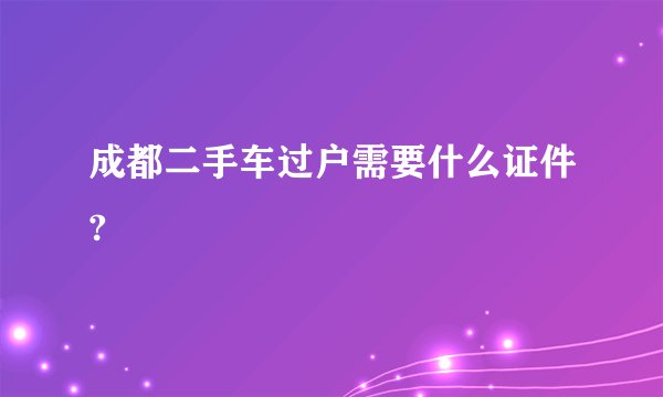成都二手车过户需要什么证件?
