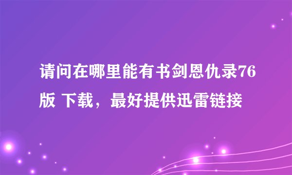 请问在哪里能有书剑恩仇录76版 下载，最好提供迅雷链接