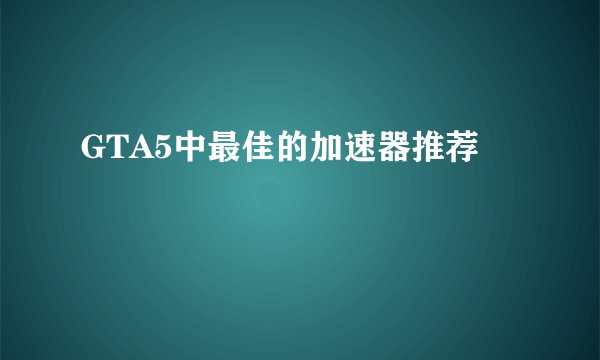 GTA5中最佳的加速器推荐