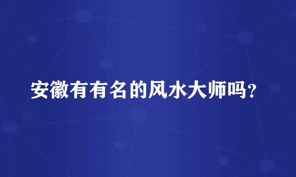 安徽有有名的风水大师吗？