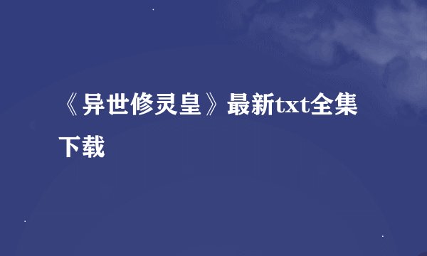 《异世修灵皇》最新txt全集下载