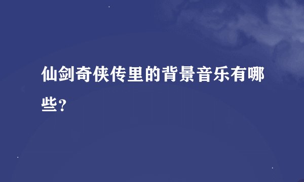 仙剑奇侠传里的背景音乐有哪些？