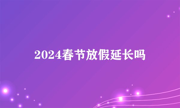 2024春节放假延长吗