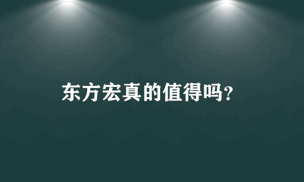 东方宏真的值得吗？