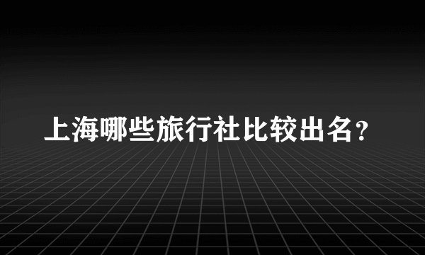 上海哪些旅行社比较出名？