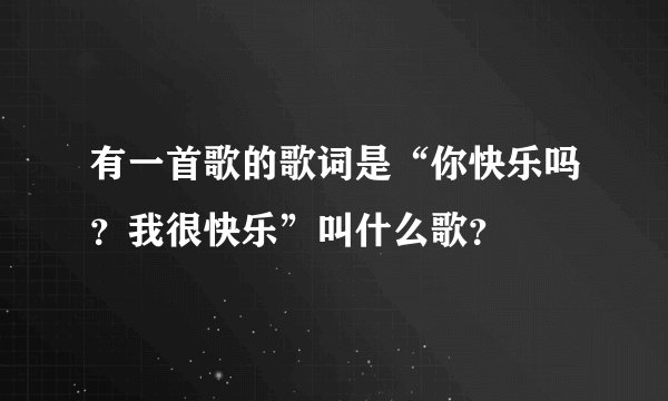 有一首歌的歌词是“你快乐吗？我很快乐”叫什么歌？