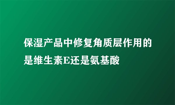 保湿产品中修复角质层作用的是维生素E还是氨基酸