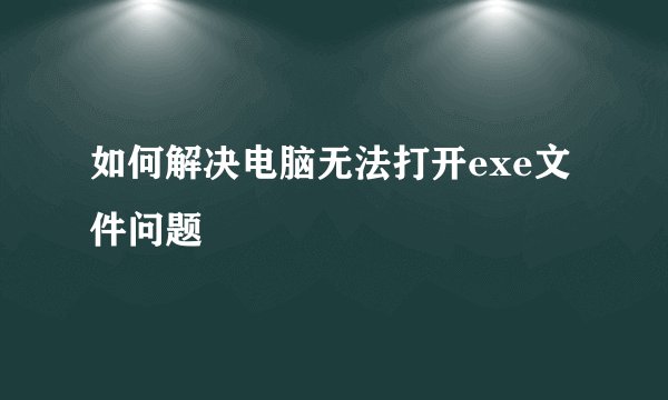 如何解决电脑无法打开exe文件问题