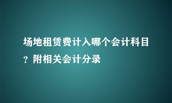 场地租赁费计入哪个会计科目？附相关会计分录