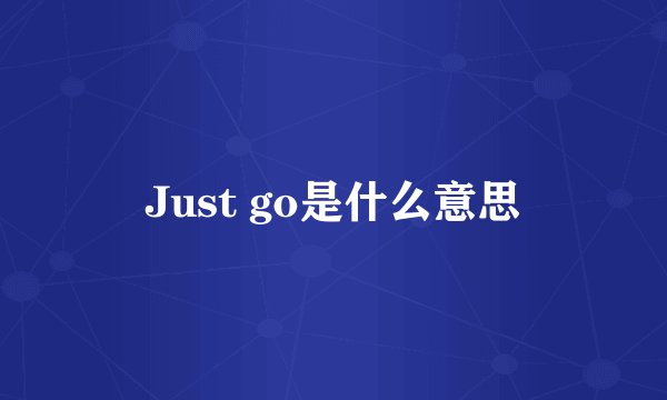 Just go是什么意思