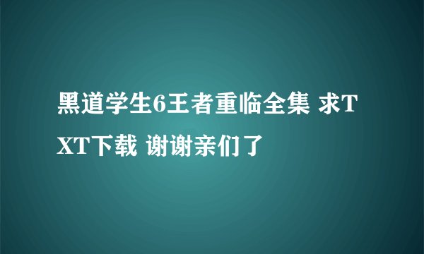 黑道学生6王者重临全集 求TXT下载 谢谢亲们了
