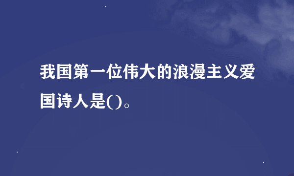 我国第一位伟大的浪漫主义爱国诗人是()。