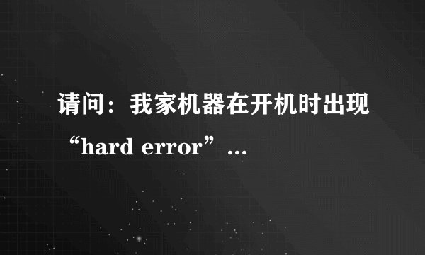 请问：我家机器在开机时出现“hard error”是怎么回事！！~请高手进入！